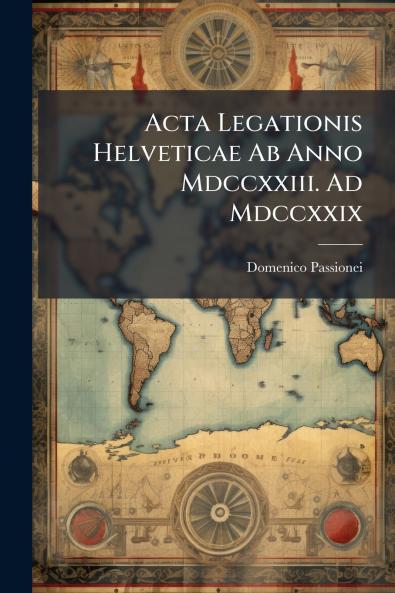 Acta Legationis Helveticae Ab Anno Mdccxxiii. Ad Mdccxxix