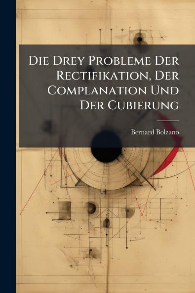 Die Drey Probleme Der Rectifikation Der Complanation Und Der Cubierung