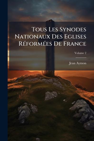 Tous Les Synodes Nationaux Des Eglises Réformées De France; Volume 2