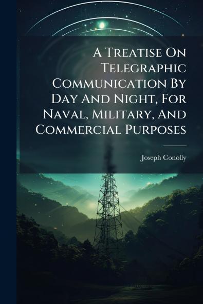 A Treatise On Telegraphic Communication By Day And Night For Naval Military And Commercial Purposes