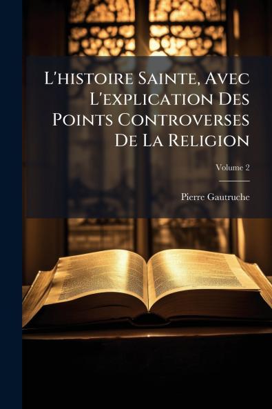 L'histoire Sainte Avec L'explication Des Points Controverses De La Religion; Volume 2