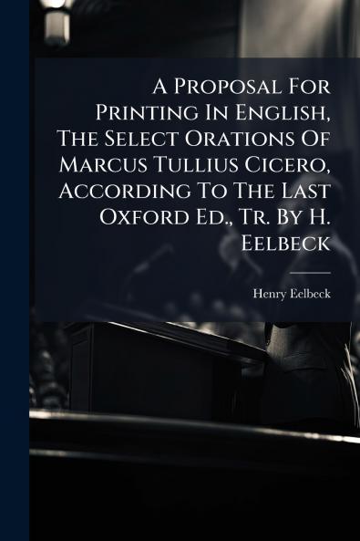 A Proposal For Printing In English The Select Orations Of Marcus Tullius Cicero According To The Last Oxford Ed. Tr. By H. Eelbeck