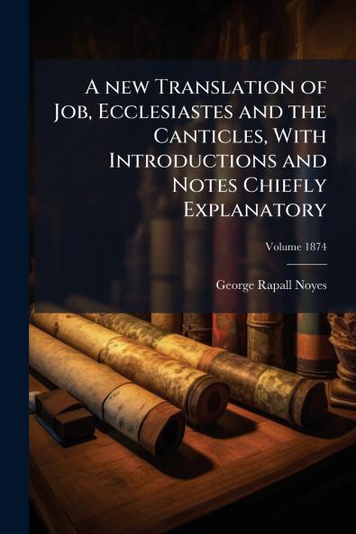 A new Translation of Job Ecclesiastes and the Canticles With Introductions and Notes Chiefly Explanatory; Volume 1874