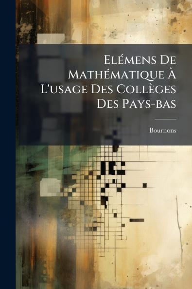 Elémens De Mathématique À L'usage Des Collèges Des Pays-bas