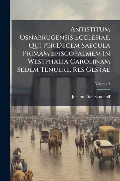 Antistitum Osnabrugensis Ecclesiae Qui Per Decem Saecula Primam Episcopalmem In Westphalia Carolinam Sedem Tenuere Res Gestae