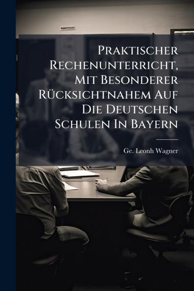 Praktischer Rechenunterricht Mit Besonderer Rücksichtnahem Auf Die Deutschen Schulen In Bayern
