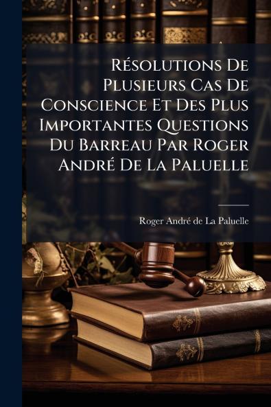 Résolutions De Plusieurs Cas De Conscience Et Des Plus Importantes Questions Du Barreau Par Roger André De La Paluelle