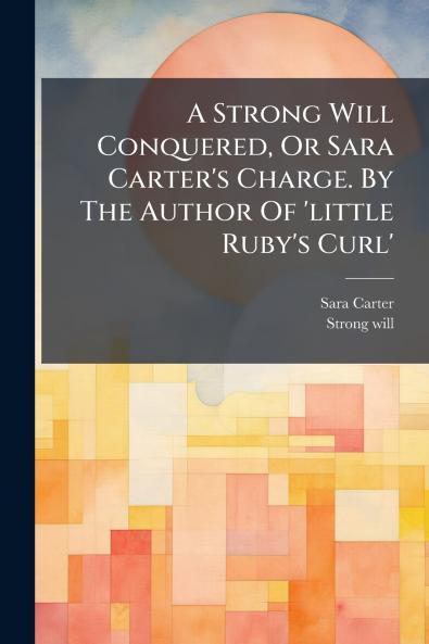 A Strong Will Conquered Or Sara Carter's Charge. By The Author Of 'little Ruby's Curl'