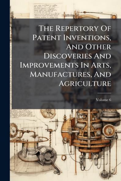 The Repertory Of Patent Inventions And Other Discoveries And Improvements In Arts Manufactures And Agriculture