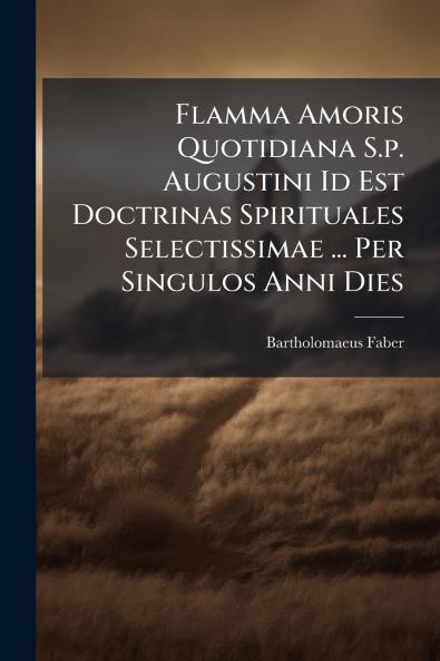 Flamma Amoris Quotidiana S.p. Augustini Id Est Doctrinas Spirituales Selectissimae ... Per Singulos Anni Dies