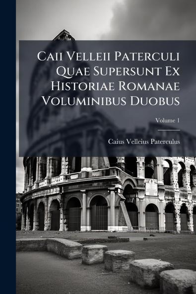 Caii Velleii Paterculi Quae Supersunt Ex Historiae Romanae Voluminibus Duobus