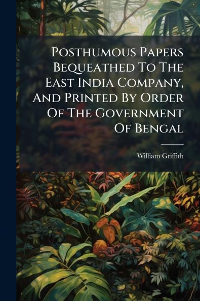 Posthumous Papers Bequeathed To The East India Company And Printed By Order Of The Government Of Bengal