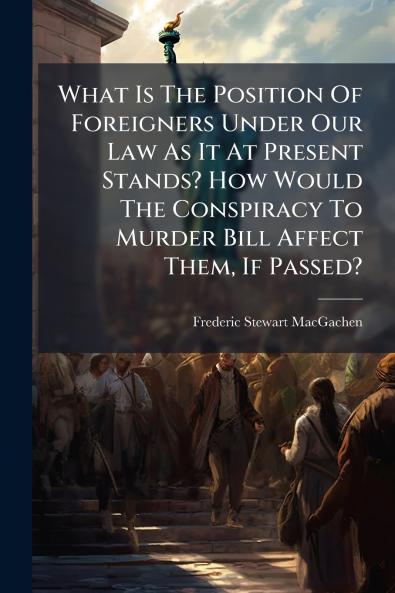 What Is The Position Of Foreigners Under Our Law As It At Present Stands? How Would The Conspiracy To Murder Bill Affect Them If Passed?