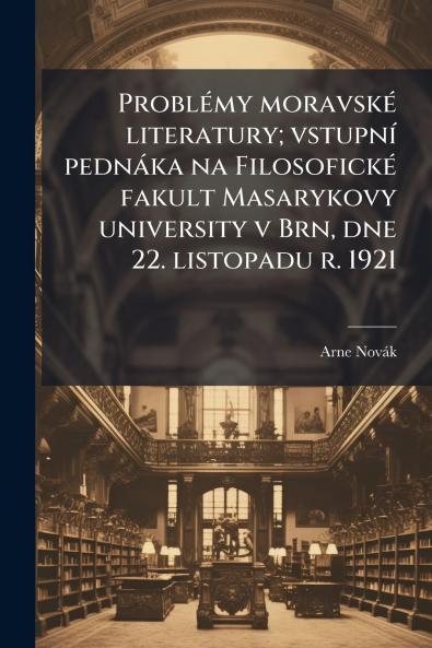 Problémy moravské literatury; vstupní pednáka na Filosofické fakult Masarykovy university v Brn dne 22. listopadu r. 1921