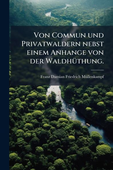 Von Commun und Privatwaldern nebst einem Anhange von der Waldhüthung.