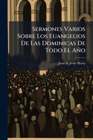 Sermones Varios Sobre Los Euangelios De Las Dominicas De Todo El Año