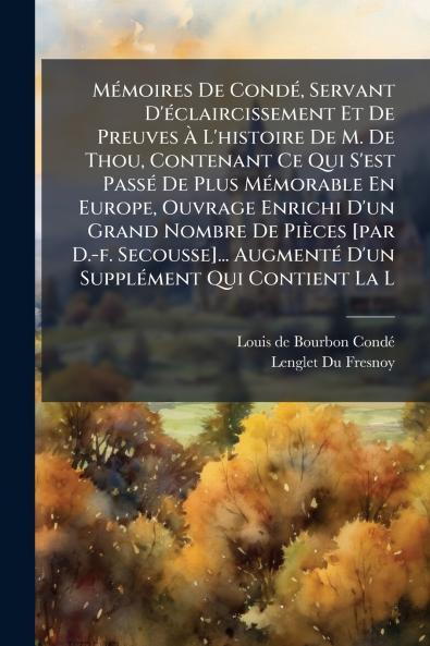 Mémoires De Condé Servant D'éclaircissement Et De Preuves À L'histoire De M. De Thou Contenant Ce Qui S'est Passé De Plus Mémorable En Europe Ouvrage Enrichi D'un Grand Nombre De Pièces [par D.-f. Secousse]... Augmenté D'un Supplément Qui Contient La L