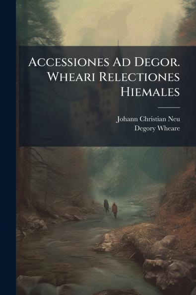 Accessiones Ad Degor. Wheari Relectiones Hiemales