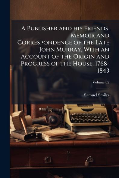 A Publisher and his Friends. Memoir and Correspondence of the Late John Murray With an Account of the Origin and Progress of the House 1768-1843; Volume 02