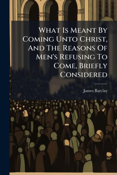 What Is Meant By Coming Unto Christ And The Reasons Of Men's Refusing To Come Briefly Considered