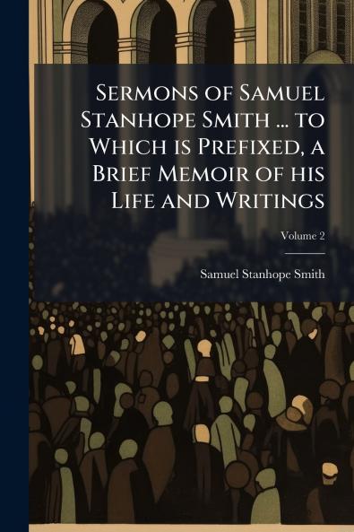 Sermons of Samuel Stanhope Smith ... to Which is Prefixed a Brief Memoir of his Life and Writings; Volume 2