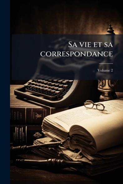 Sa vie et sa correspondance; Volume 2
