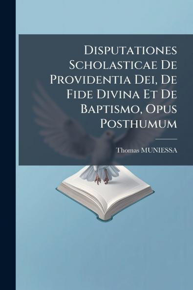 Disputationes Scholasticae De Providentia Dei De Fide Divina Et De Baptismo Opus Posthumum