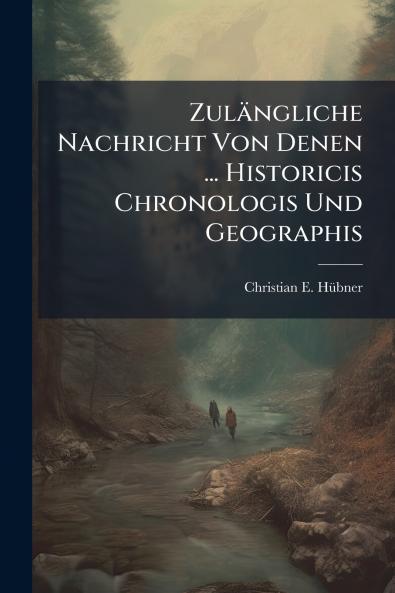 Zulängliche Nachricht Von Denen ... Historicis Chronologis Und Geographis