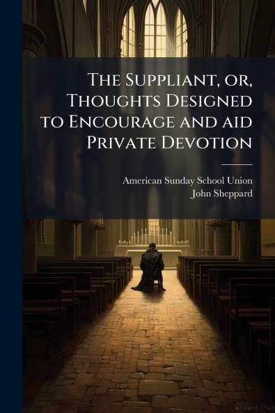 The Suppliant or Thoughts Designed to Encourage and aid Private Devotion