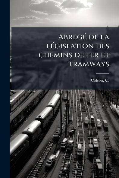 Abregé de la législation des chemins de fer et tramways