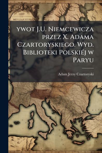 ywot J.U. Niemcewicza przez X. Adama Czartoryskiego. Wyd. Biblioteki Polskiéj w Paryu