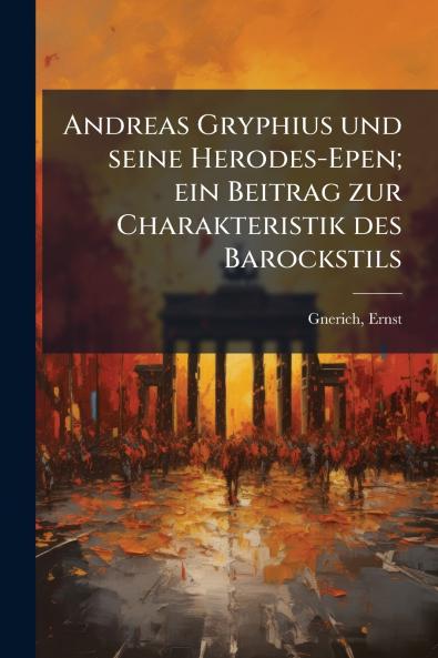 Andreas Gryphius und seine Herodes-Epen; ein Beitrag zur Charakteristik des Barockstils