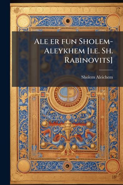 Ale er fun Sholem-Aleykhem [i.e. Sh. Rabinovits]