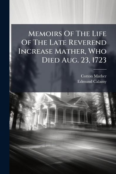 Memoirs Of The Life Of The Late Reverend Increase Mather Who Died Aug. 23 1723