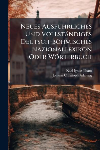 Neues Ausführliches Und Vollständiges Deutsch-böhmisches Nazionallexikon Oder Wörterbuch