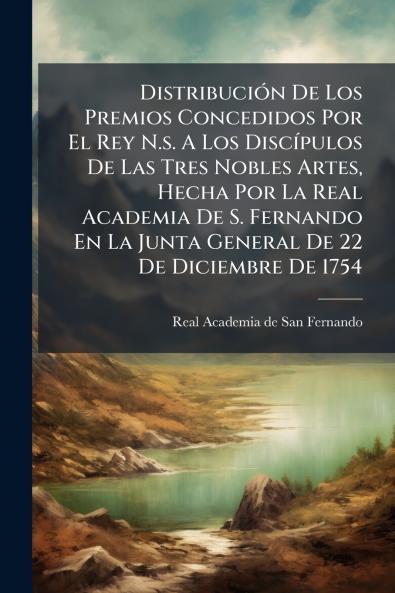 Distribución De Los Premios Concedidos Por El Rey N.s. A Los Discípulos De Las Tres Nobles Artes Hecha Por La Real Academia De S. Fernando En La Junta General De 22 De Diciembre De 1754