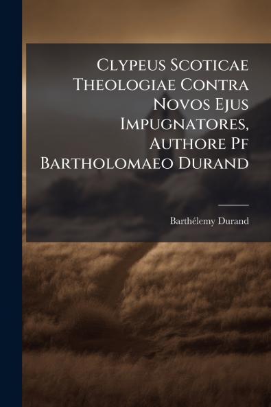 Clypeus Scoticae Theologiae Contra Novos Ejus Impugnatores Authore Pf Bartholomaeo Durand