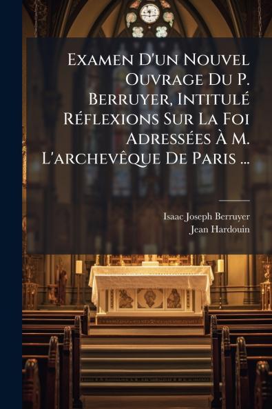 Examen D'un Nouvel Ouvrage Du P. Berruyer Intitulé Réflexions Sur La Foi Adressées À M. L'archevêque De Paris ...