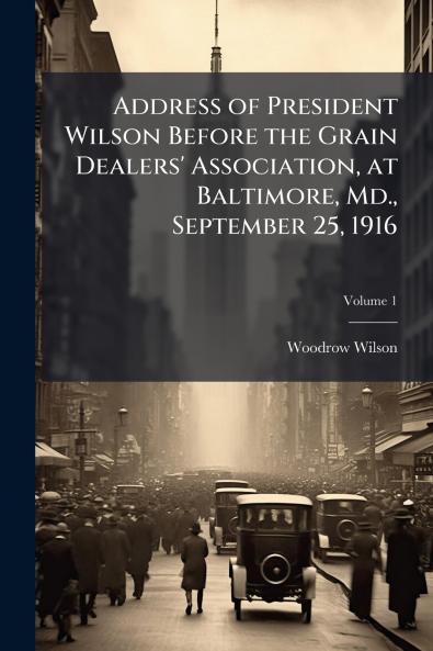Address of President Wilson Before the Grain Dealers' Association at Baltimore Md. September 25 1916; Volume 1