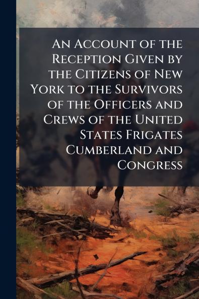 An Account of the Reception Given by the Citizens of New York to the Survivors of the Officers and Crews of the United States Frigates Cumberland and Congress