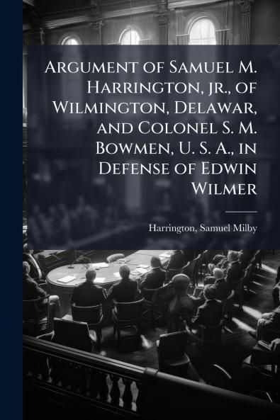 Argument of Samuel M. Harrington jr. of Wilmington Delawar and Colonel S. M. Bowmen U. S. A. in Defense of Edwin Wilmer