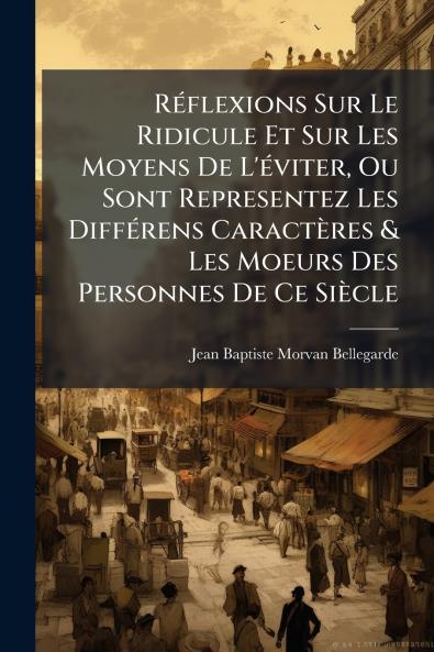 Réflexions Sur Le Ridicule Et Sur Les Moyens De L'éviter Ou Sont Representez Les Différens Caractères & Les Moeurs Des Personnes De Ce Siècle