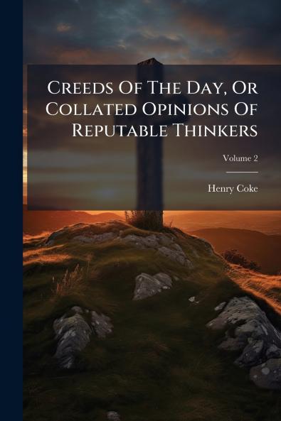 Creeds Of The Day Or Collated Opinions Of Reputable Thinkers