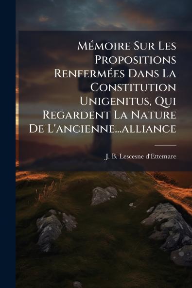 Mémoire Sur Les Propositions Renfermées Dans La Constitution Unigenitus Qui Regardent La Nature De L'ancienne...alliance