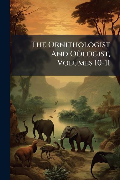 The Ornithologist And Oölogist Volumes 10-11