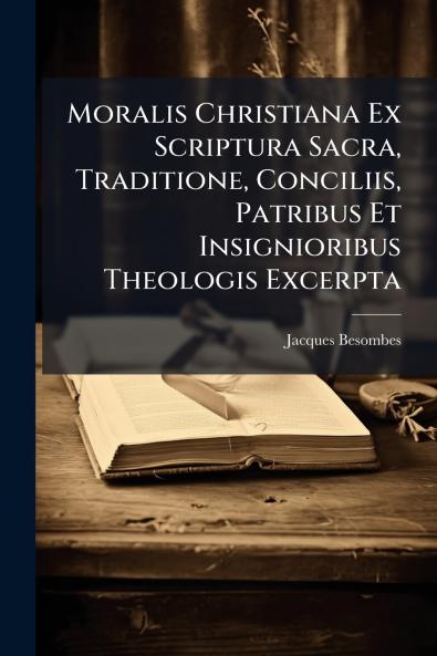 Moralis Christiana Ex Scriptura Sacra Traditione Conciliis Patribus Et Insignioribus Theologis Excerpta