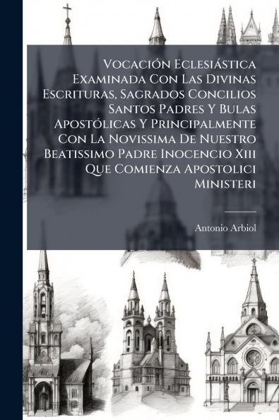 Vocación Eclesiástica Examinada Con Las Divinas Escrituras Sagrados Concilios Santos Padres Y Bulas Apostólicas Y Principalmente Con La Novissima De Nuestro Beatissimo Padre Inocencio Xiii Que Comienza Apostolici Ministeri