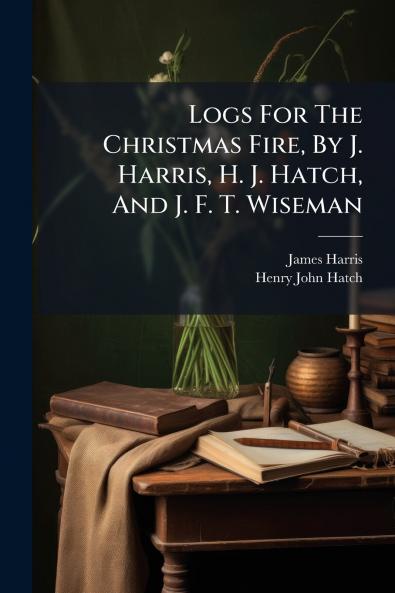 Logs For The Christmas Fire By J. Harris H. J. Hatch And J. F. T. Wiseman