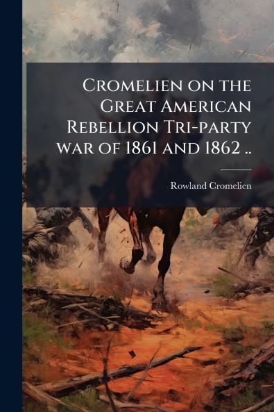 Cromelien on the Great American Rebellion Tri-party war of 1861 and 1862 ..