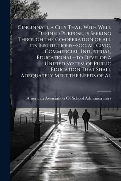 Cincinnati a City That With Well Defined Purpose is Seeking Through the Co-operation of all its Institutions--social Civic Commercial Industrial Educational--to Develop a Unified System of Public Education That Shall Adequately Meet the Needs of Al
